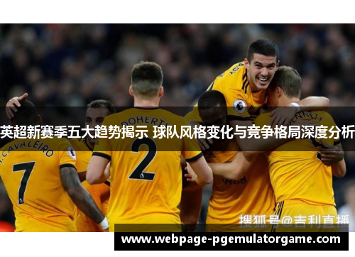 英超新赛季五大趋势揭示 球队风格变化与竞争格局深度分析 英超新赛季五大趋势揭示 球队风格变化与竞争格局深度分析