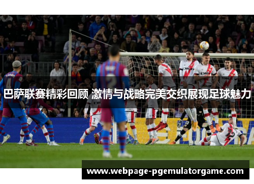 巴萨联赛精彩回顾 激情与战略完美交织展现足球魅力 巴萨联赛精彩回顾 激情与战略完美交织展现足球魅力