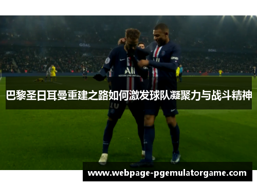 巴黎圣日耳曼重建之路如何激发球队凝聚力与战斗精神 巴黎圣日耳曼重建之路如何激发球队凝聚力与战斗精神