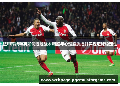 法甲锋线精英如何通过战术调整与心理素质提升实现进球稳定性
