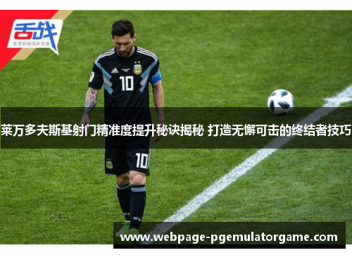 莱万多夫斯基射门精准度提升秘诀揭秘 打造无懈可击的终结者技巧