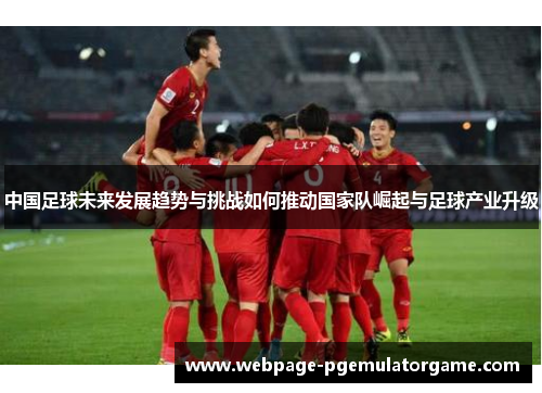 中国足球未来发展趋势与挑战如何推动国家队崛起与足球产业升级 中国足球未来发展趋势与挑战如何推动国家队崛起与足球产业升级