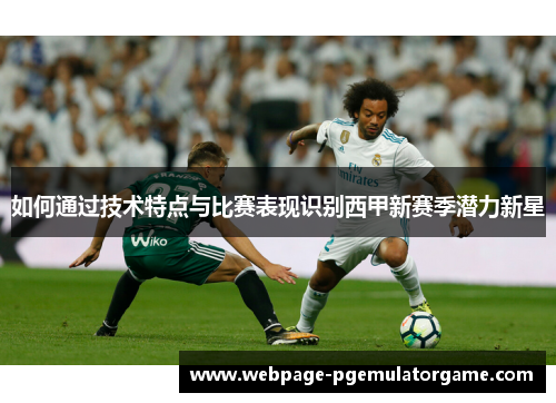 如何通过技术特点与比赛表现识别西甲新赛季潜力新星 如何通过技术特点与比赛表现识别西甲新赛季潜力新星