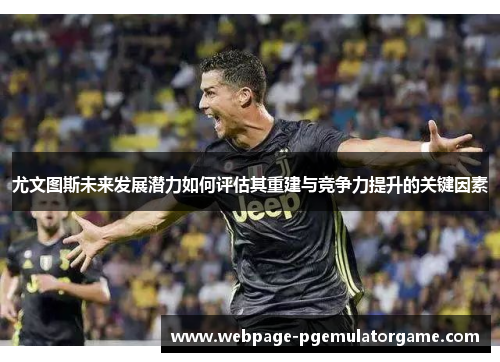 尤文图斯未来发展潜力如何评估其重建与竞争力提升的关键因素