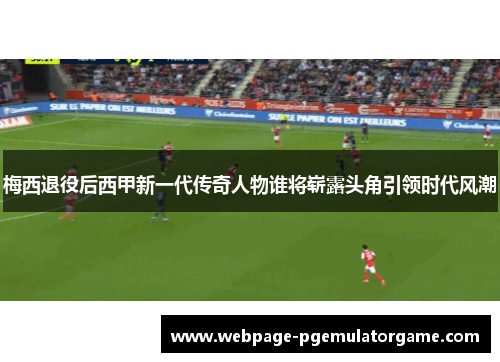 梅西退役后西甲新一代传奇人物谁将崭露头角引领时代风潮 梅西退役后西甲新一代传奇人物谁将崭露头角引领时代风潮