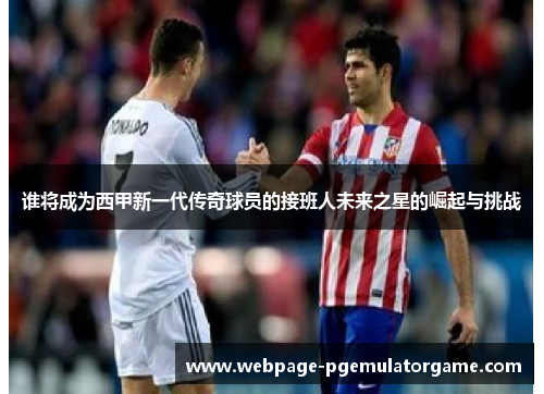 谁将成为西甲新一代传奇球员的接班人未来之星的崛起与挑战 谁将成为西甲新一代传奇球员的接班人未来之星的崛起与挑战
