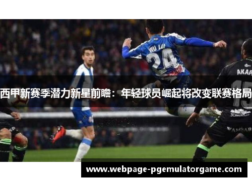 西甲新赛季潜力新星前瞻：年轻球员崛起将改变联赛格局