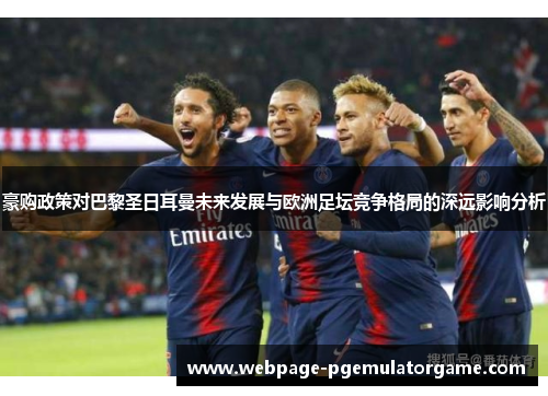 豪购政策对巴黎圣日耳曼未来发展与欧洲足坛竞争格局的深远影响分析