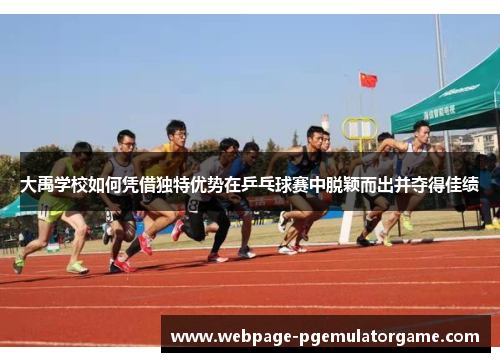 大禹学校如何凭借独特优势在乒乓球赛中脱颖而出并夺得佳绩 大禹学校如何凭借独特优势在乒乓球赛中脱颖而出并夺得佳绩