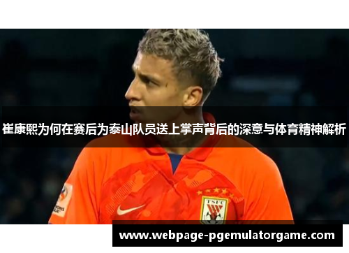 崔康熙为何在赛后为泰山队员送上掌声背后的深意与体育精神解析