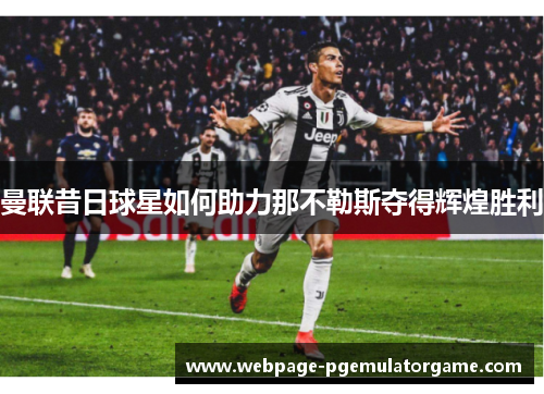 曼联昔日球星如何助力那不勒斯夺得辉煌胜利 曼联昔日球星如何助力那不勒斯夺得辉煌胜利