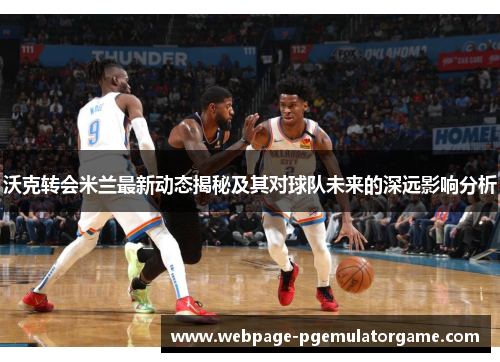 沃克转会米兰最新动态揭秘及其对球队未来的深远影响分析