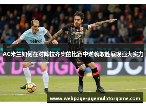 AC米兰如何在对阵拉齐奥的比赛中逆袭取胜展现强大实力 AC米兰如何在对阵拉齐奥的比赛中逆袭取胜展现强大实力