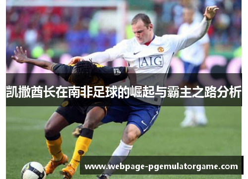 凯撒酋长在南非足球的崛起与霸主之路分析 凯撒酋长在南非足球的崛起与霸主之路分析