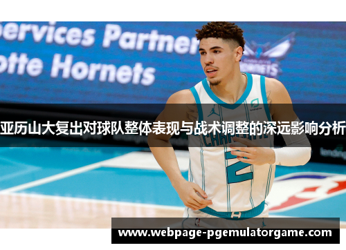 亚历山大复出对球队整体表现与战术调整的深远影响分析 亚历山大复出对球队整体表现与战术调整的深远影响分析