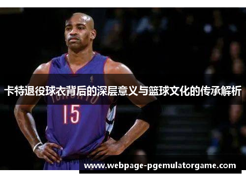 卡特退役球衣背后的深层意义与篮球文化的传承解析 卡特退役球衣背后的深层意义与篮球文化的传承解析