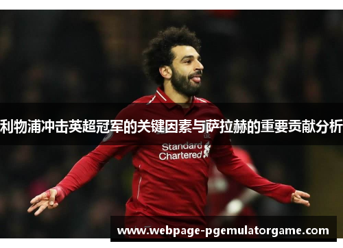 利物浦冲击英超冠军的关键因素与萨拉赫的重要贡献分析