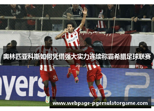 奥林匹亚科斯如何凭借强大实力连续称霸希腊足球联赛