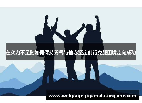 在实力不足时如何保持勇气与信念坚定前行克服困境走向成功