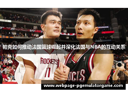 帕克如何推动法国篮球崛起并深化法国与NBA的互动关系 帕克如何推动法国篮球崛起并深化法国与NBA的互动关系