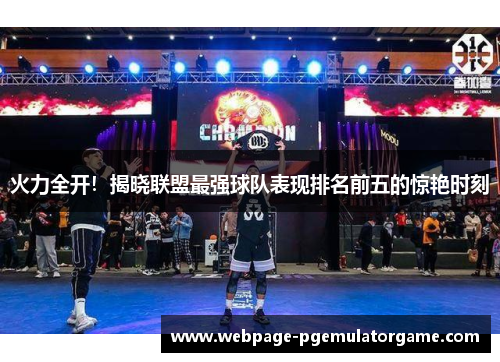 火力全开!揭晓联盟最强球队表现排名前五的惊艳时刻 火力全开!揭晓联盟最强球队表现排名前五的惊艳时刻