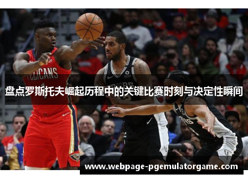 盘点罗斯托夫崛起历程中的关键比赛时刻与决定性瞬间