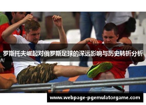 罗斯托夫崛起对俄罗斯足球的深远影响与历史转折分析 罗斯托夫崛起对俄罗斯足球的深远影响与历史转折分析