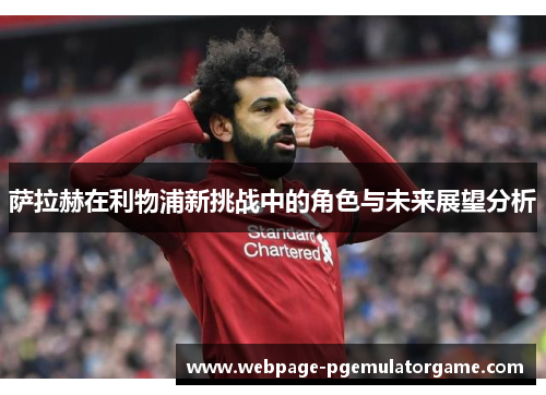 萨拉赫在利物浦新挑战中的角色与未来展望分析