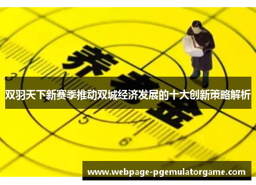 双羽天下新赛季推动双城经济发展的十大创新策略解析 双羽天下新赛季推动双城经济发展的十大创新策略解析