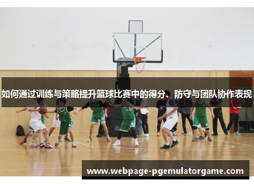 如何通过训练与策略提升篮球比赛中的得分、防守与团队协作表现