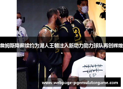 詹姆斯降薪续约为湖人王朝注入新动力助力球队再创辉煌