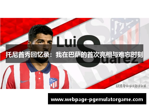 托尼首秀回忆录:我在巴萨的首次亮相与难忘时刻 托尼首秀回忆录:我在巴萨的首次亮相与难忘时刻