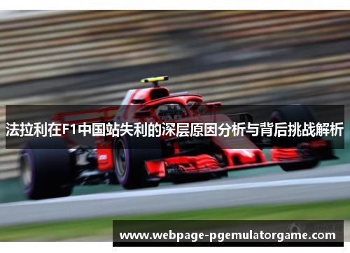 法拉利在F1中国站失利的深层原因分析与背后挑战解析 法拉利在F1中国站失利的深层原因分析与背后挑战解析
