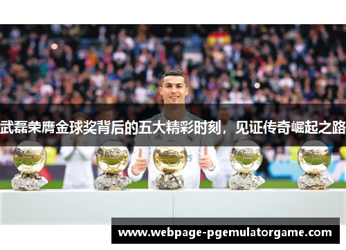 武磊荣膺金球奖背后的五大精彩时刻，见证传奇崛起之路
