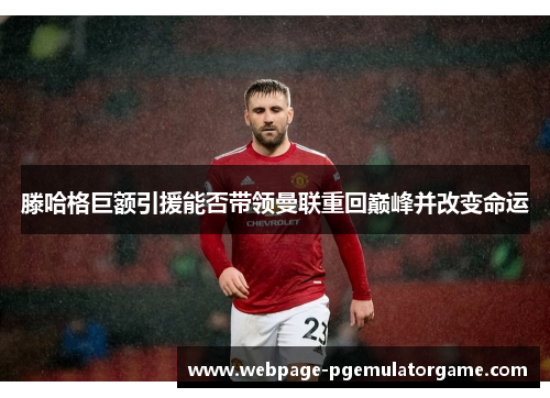 滕哈格巨额引援能否带领曼联重回巅峰并改变命运 滕哈格巨额引援能否带领曼联重回巅峰并改变命运