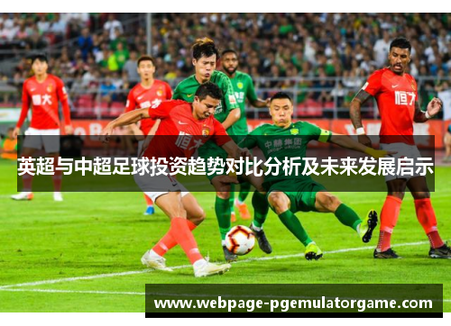 英超与中超足球投资趋势对比分析及未来发展启示 英超与中超足球投资趋势对比分析及未来发展启示