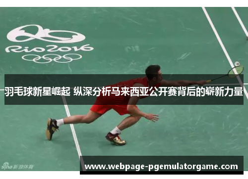 羽毛球新星崛起 纵深分析马来西亚公开赛背后的崭新力量