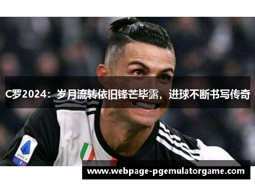 C罗2024：岁月流转依旧锋芒毕露，进球不断书写传奇