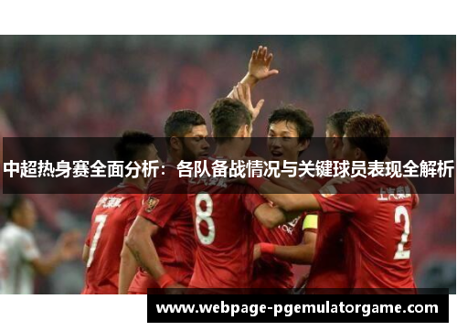 中超热身赛全面分析：各队备战情况与关键球员表现全解析