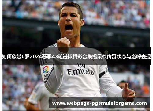 如何欣赏C罗2024赛季43粒进球精彩合集揭示他传奇状态与巅峰表现 如何欣赏C罗2024赛季43粒进球精彩合集揭示他传奇状态与巅峰表现