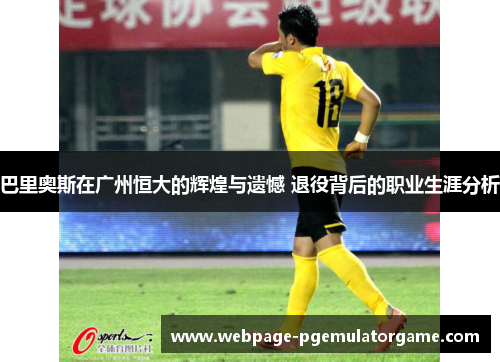 巴里奥斯在广州恒大的辉煌与遗憾 退役背后的职业生涯分析