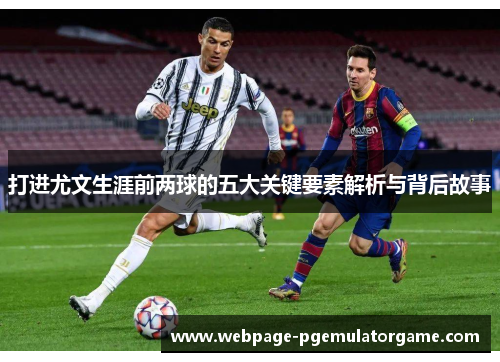 打进尤文生涯前两球的五大关键要素解析与背后故事