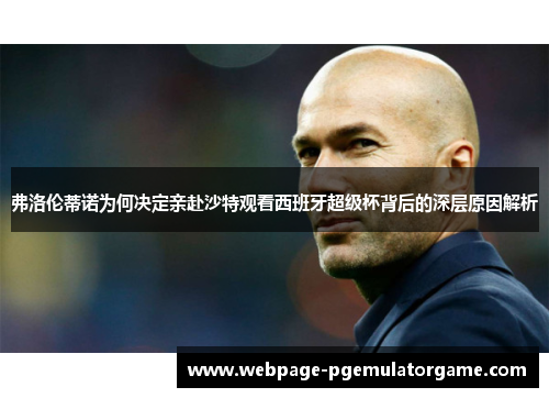 弗洛伦蒂诺为何决定亲赴沙特观看西班牙超级杯背后的深层原因解析