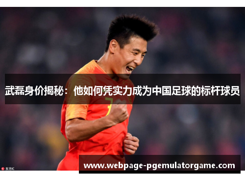 武磊身价揭秘：他如何凭实力成为中国足球的标杆球员