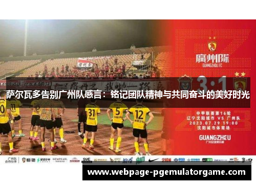 萨尔瓦多告别广州队感言:铭记团队精神与共同奋斗的美好时光 萨尔瓦多告别广州队感言:铭记团队精神与共同奋斗的美好时光