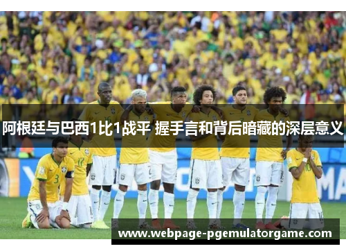 阿根廷与巴西1比1战平 握手言和背后暗藏的深层意义