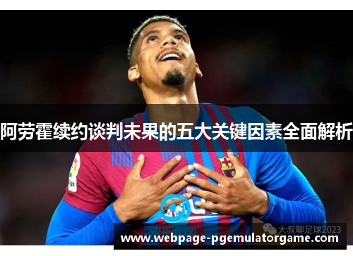 阿劳霍续约谈判未果的五大关键因素全面解析 阿劳霍续约谈判未果的五大关键因素全面解析