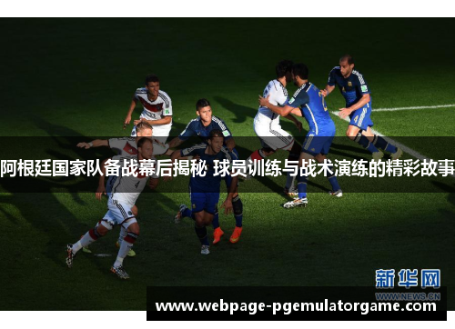 阿根廷国家队备战幕后揭秘 球员训练与战术演练的精彩故事