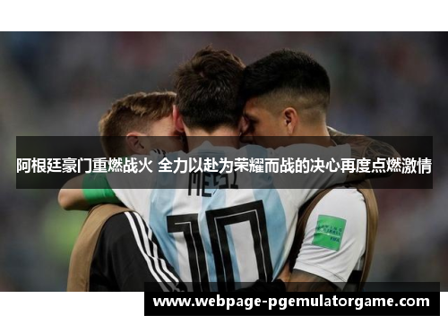 阿根廷豪门重燃战火 全力以赴为荣耀而战的决心再度点燃激情 阿根廷豪门重燃战火 全力以赴为荣耀而战的决心再度点燃激情