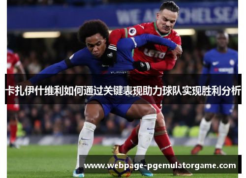 卡扎伊什维利如何通过关键表现助力球队实现胜利分析 卡扎伊什维利如何通过关键表现助力球队实现胜利分析